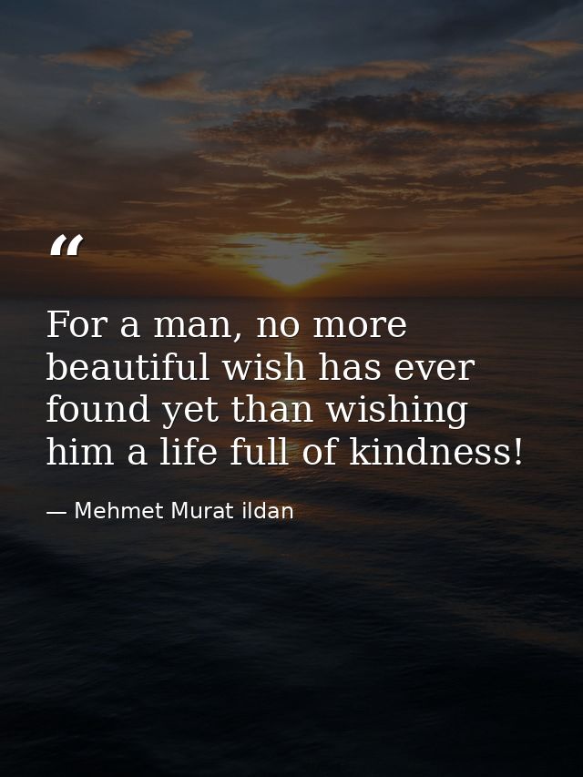 For a man, no more beautiful wish has ever found yet than wishing him a life full of kindness! — Mehmet Murat ildan