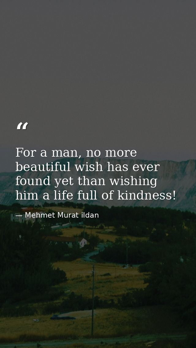 For a man, no more beautiful wish has ever found yet than wishing him a life full of kindness! — Mehmet Murat ildan