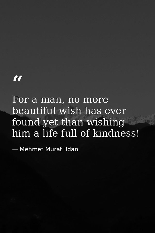 For a man, no more beautiful wish has ever found yet than wishing him a life full of kindness! — Mehmet Murat ildan
