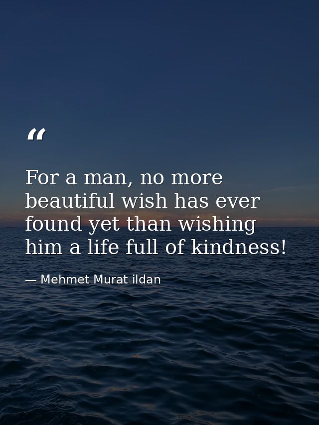 For a man, no more beautiful wish has ever found yet than wishing him a life full of kindness! — Mehmet Murat ildan