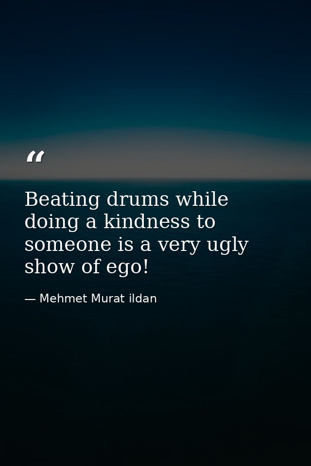 Beating drums while doing a kindness to someone is a very ugly show of ego! — Mehmet Murat ildan