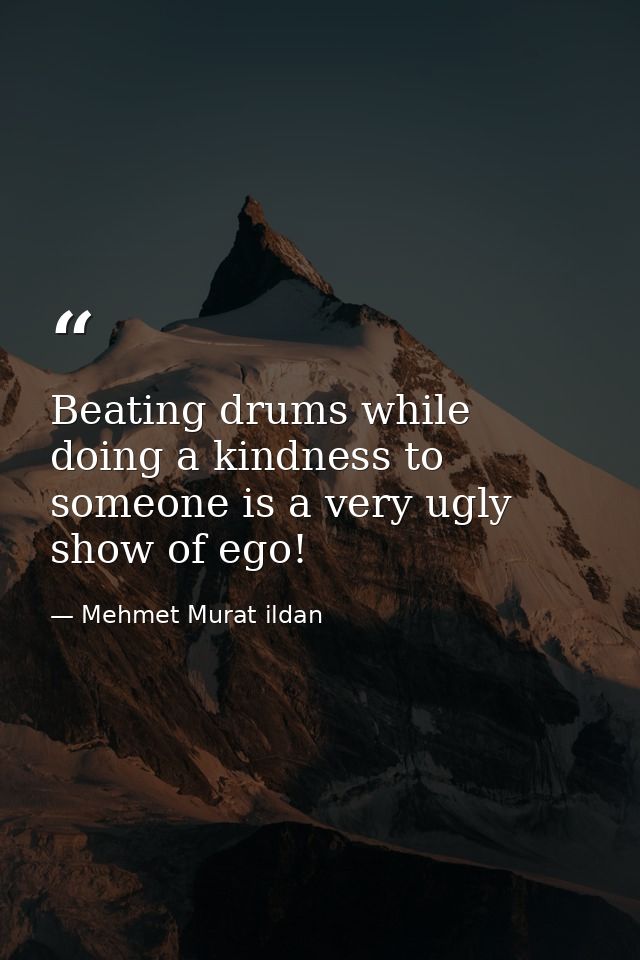 Beating drums while doing a kindness to someone is a very ugly show of ego! — Mehmet Murat ildan