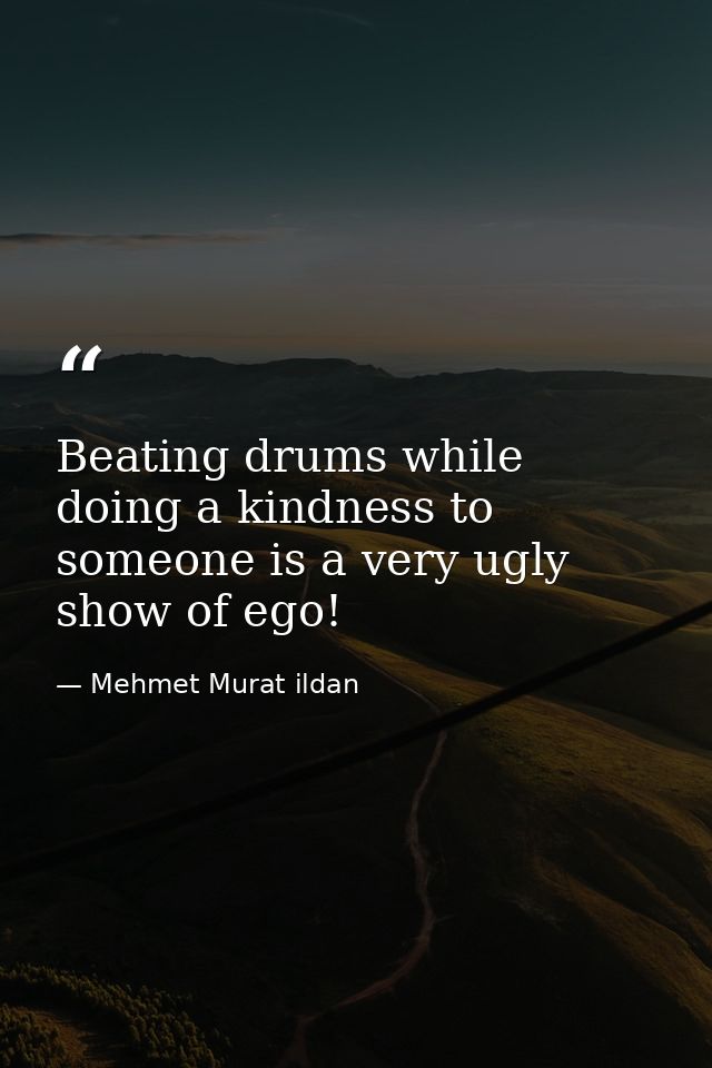 Beating drums while doing a kindness to someone is a very ugly show of ego! — Mehmet Murat ildan