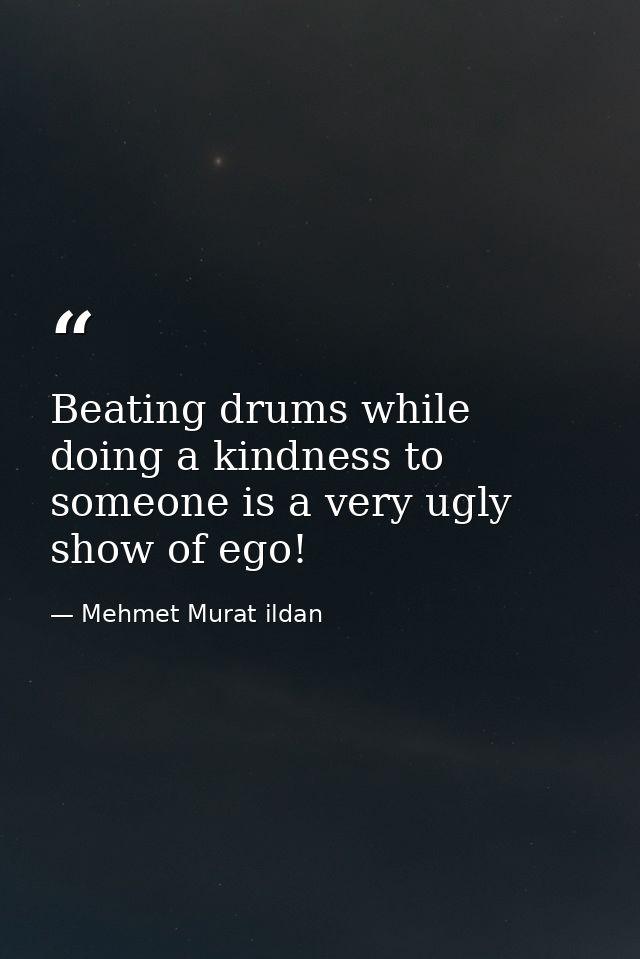 Beating drums while doing a kindness to someone is a very ugly show of ego! — Mehmet Murat ildan