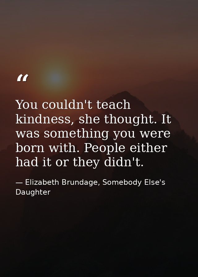 You couldn't teach kindness, she thought. It was something you were born with. People either had it or they didn't. — Elizabeth Brundage, Somebody Else's Daughter