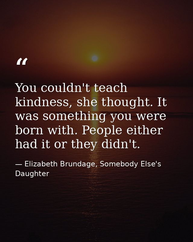 You couldn't teach kindness, she thought. It was something you were born with. People either had it or they didn't. — Elizabeth Brundage, Somebody Else's Daughter