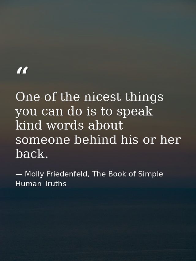 One of the nicest things you can do is to speak kind words about someone behind his or her back. — Molly Friedenfeld, The Book of Simple Human Truths
