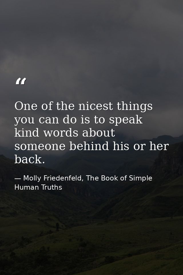 One of the nicest things you can do is to speak kind words about someone behind his or her back. — Molly Friedenfeld, The Book of Simple Human Truths