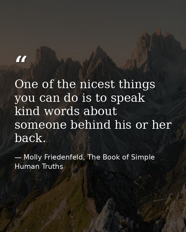 One of the nicest things you can do is to speak kind words about someone behind his or her back. — Molly Friedenfeld, The Book of Simple Human Truths