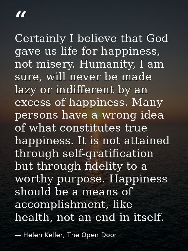 Certainly I believe that God gave us life for happiness, not misery. Humanity, I am sure, will never be made lazy or ind — Helen Keller, The Open Door
