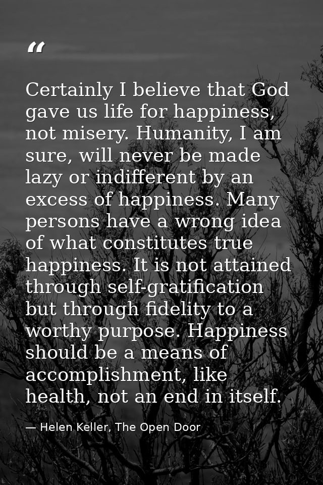 Certainly I believe that God gave us life for happiness, not misery. Humanity, I am sure, will never be made lazy or ind — Helen Keller, The Open Door
