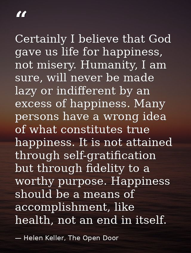 Certainly I believe that God gave us life for happiness, not misery. Humanity, I am sure, will never be made lazy or ind — Helen Keller, The Open Door