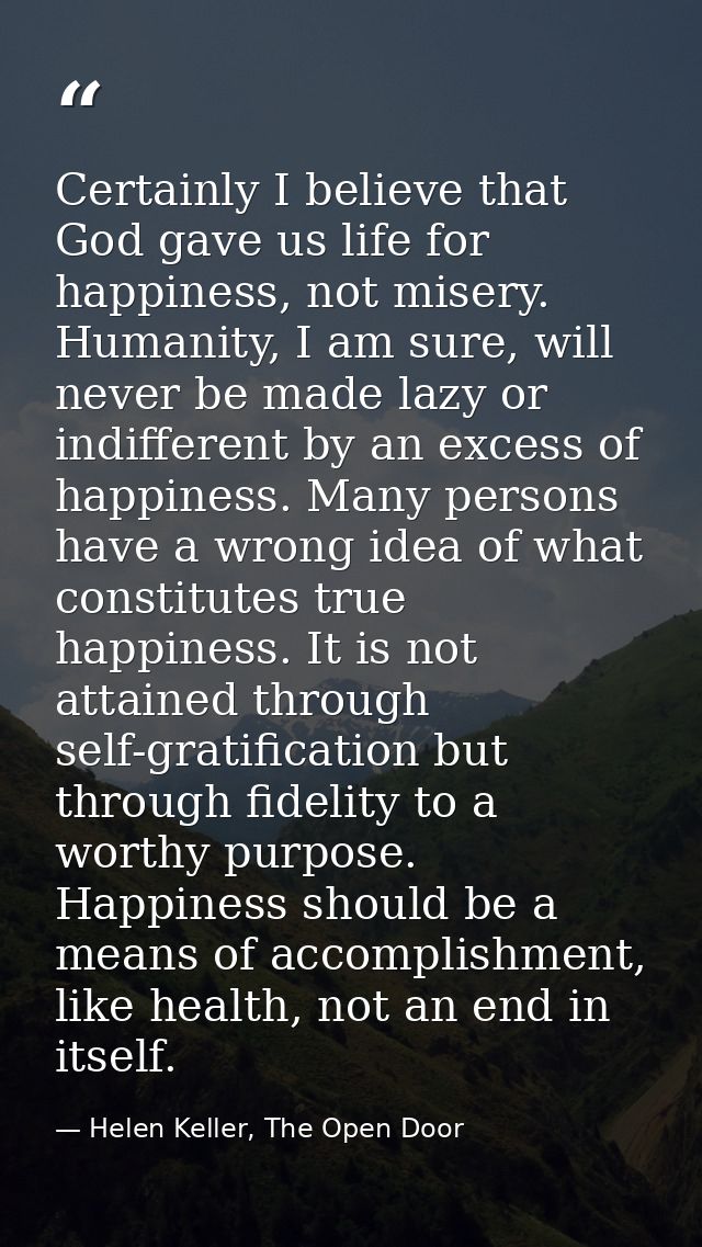 Certainly I believe that God gave us life for happiness, not misery. Humanity, I am sure, will never be made lazy or ind — Helen Keller, The Open Door