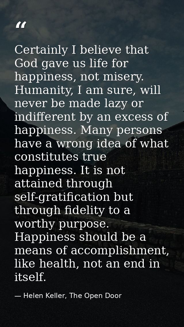 Certainly I believe that God gave us life for happiness, not misery. Humanity, I am sure, will never be made lazy or ind — Helen Keller, The Open Door