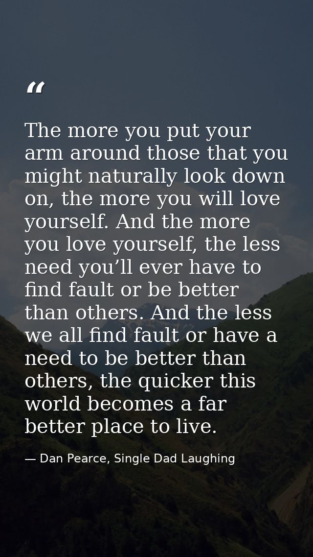 The more you put your arm around those that you might naturally look down on, the more you will love yourself. And the m — Dan Pearce, Single Dad Laughing