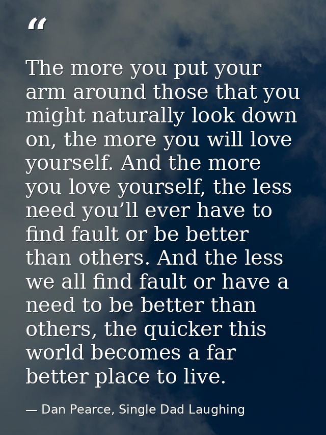 The more you put your arm around those that you might naturally look down on, the more you will love yourself. And the m — Dan Pearce, Single Dad Laughing