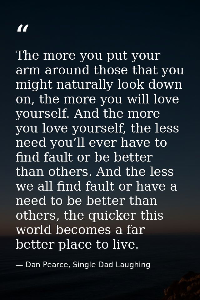 The more you put your arm around those that you might naturally look down on, the more you will love yourself. And the m — Dan Pearce, Single Dad Laughing