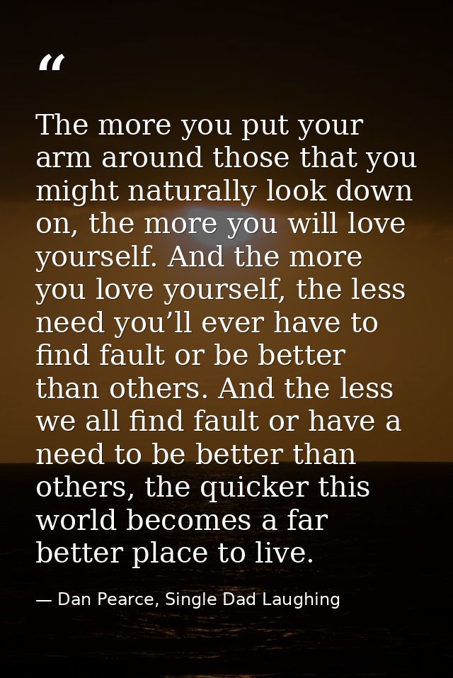 The more you put your arm around those that you might naturally look down on, the more you will love yourself. And the m — Dan Pearce, Single Dad Laughing