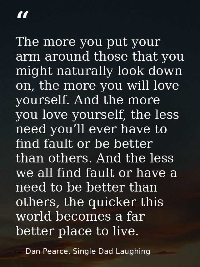 The more you put your arm around those that you might naturally look down on, the more you will love yourself. And the m — Dan Pearce, Single Dad Laughing