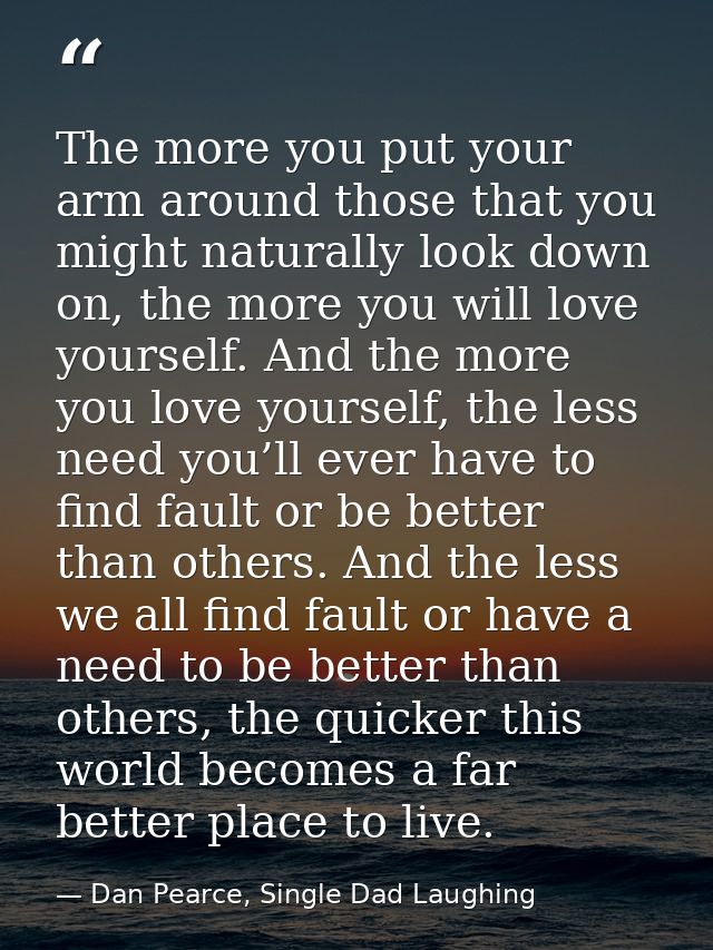 The more you put your arm around those that you might naturally look down on, the more you will love yourself. And the m — Dan Pearce, Single Dad Laughing