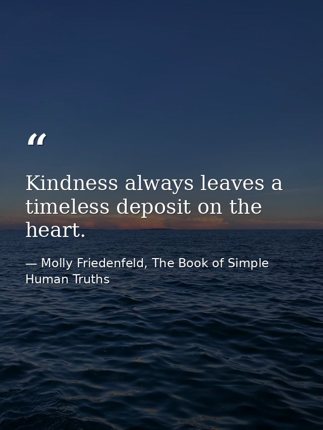 Kindness always leaves a timeless deposit on the heart. — Molly Friedenfeld, The Book of Simple Human Truths