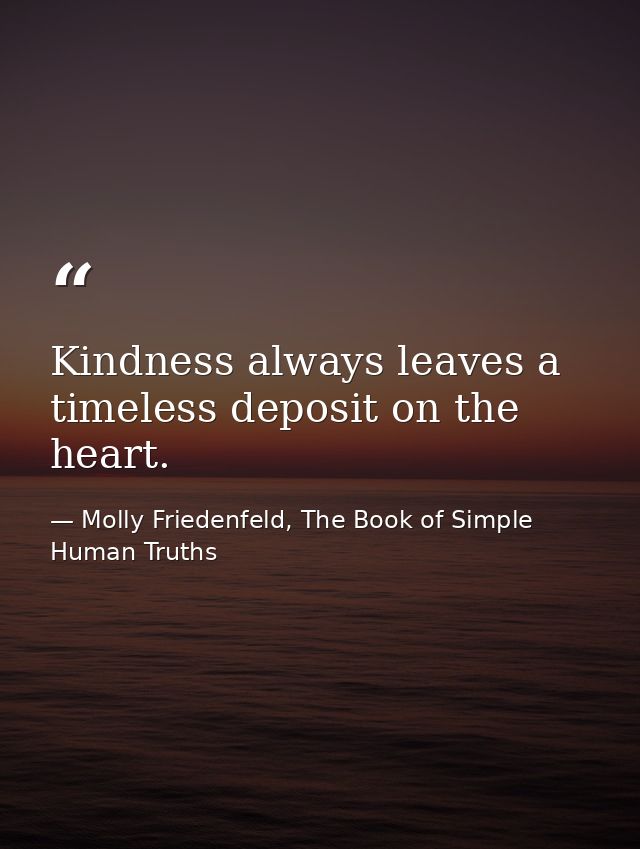 Kindness always leaves a timeless deposit on the heart. — Molly Friedenfeld, The Book of Simple Human Truths