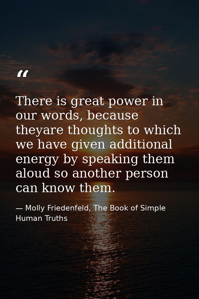 There is great power in our words, because theyare thoughts to which we have given additional energy by speaking them al — Molly Friedenfeld, The Book of Simple Human Truths