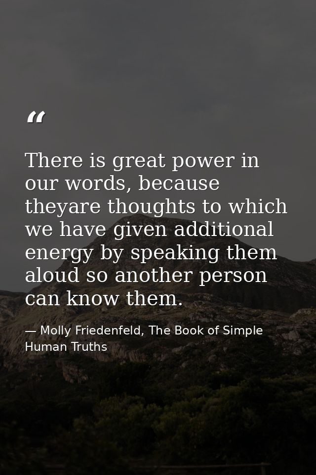 There is great power in our words, because theyare thoughts to which we have given additional energy by speaking them al — Molly Friedenfeld, The Book of Simple Human Truths