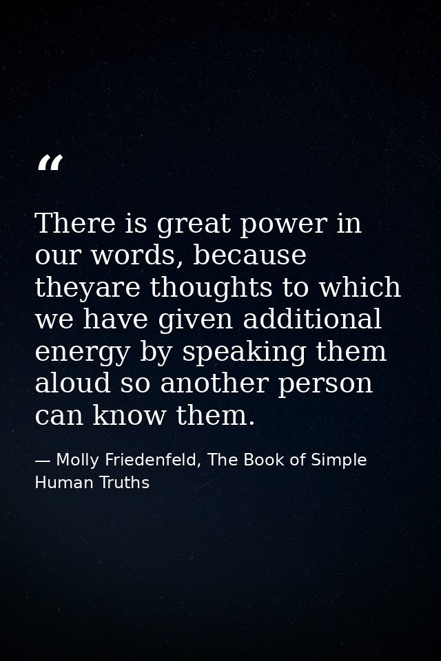 There is great power in our words, because theyare thoughts to which we have given additional energy by speaking them al — Molly Friedenfeld, The Book of Simple Human Truths