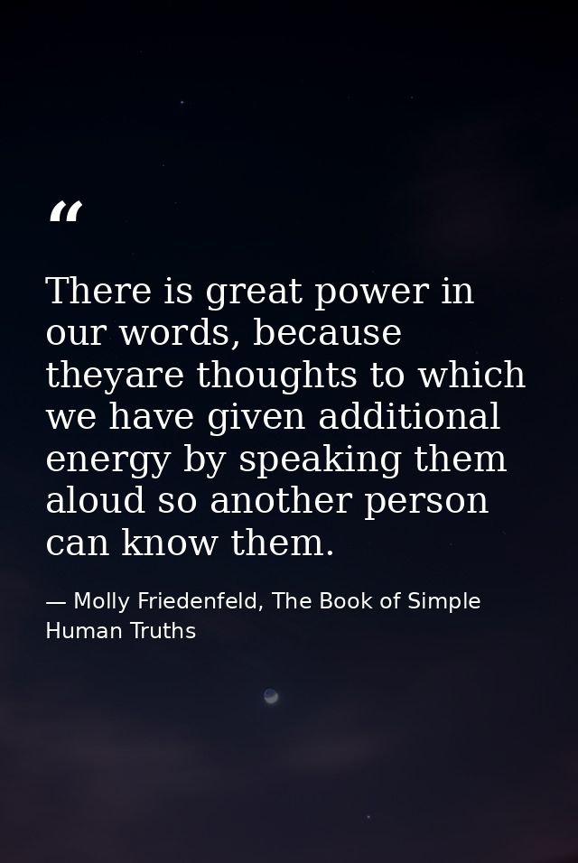 There is great power in our words, because theyare thoughts to which we have given additional energy by speaking them al — Molly Friedenfeld, The Book of Simple Human Truths