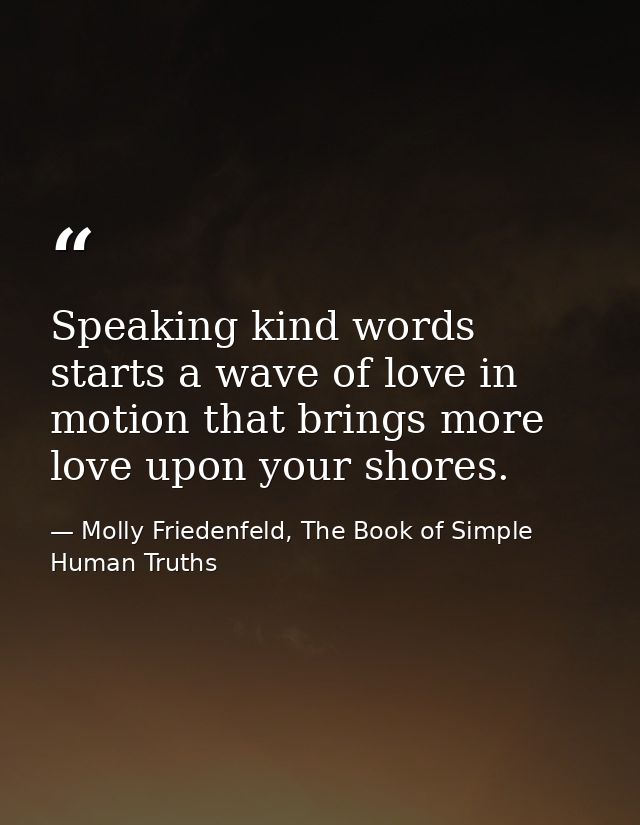 Speaking kind words starts a wave of love in motion that brings more love upon your shores. — Molly Friedenfeld, The Book of Simple Human Truths