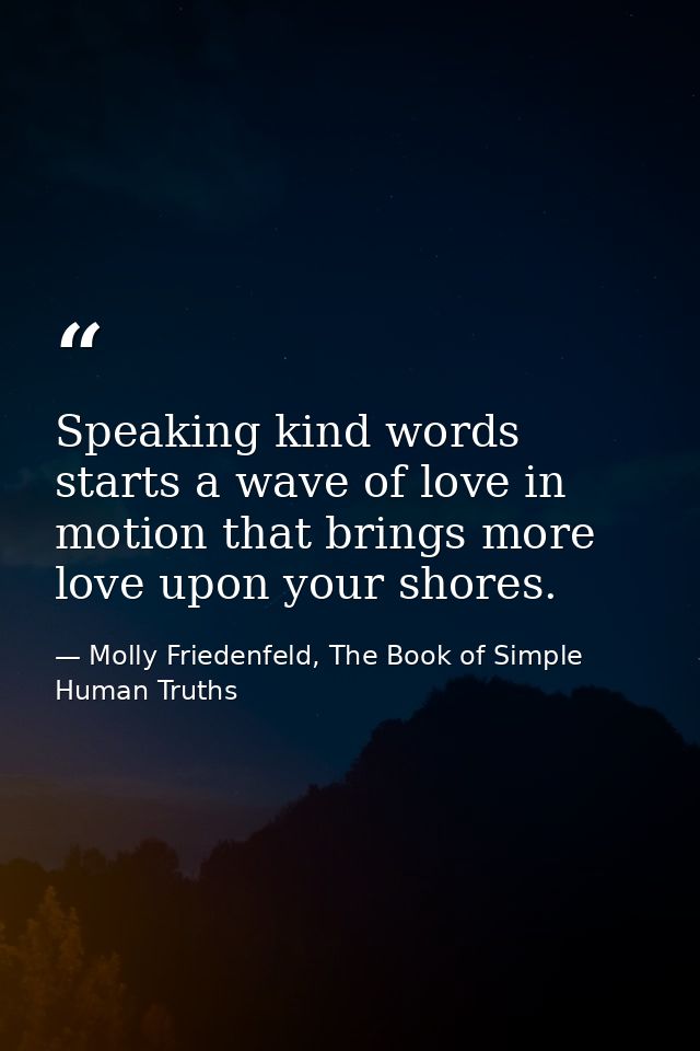 Speaking kind words starts a wave of love in motion that brings more love upon your shores. — Molly Friedenfeld, The Book of Simple Human Truths