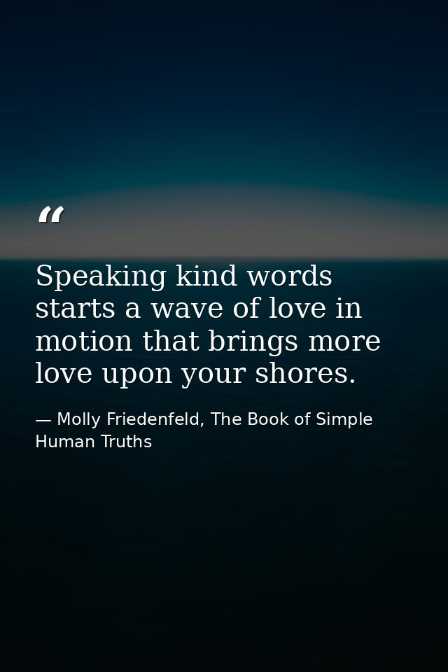 Speaking kind words starts a wave of love in motion that brings more love upon your shores. — Molly Friedenfeld, The Book of Simple Human Truths