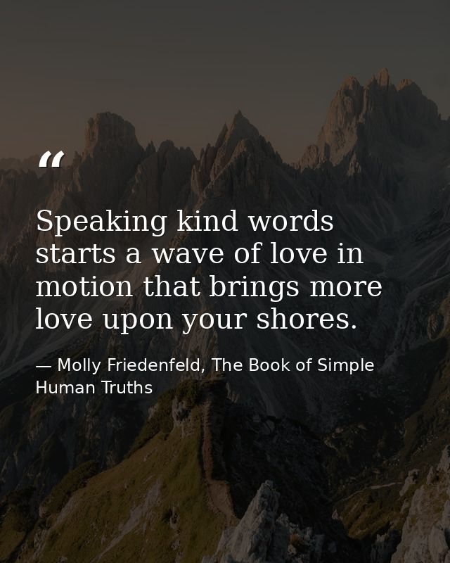Speaking kind words starts a wave of love in motion that brings more love upon your shores. — Molly Friedenfeld, The Book of Simple Human Truths
