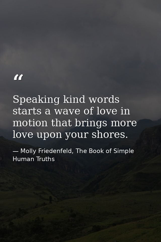 Speaking kind words starts a wave of love in motion that brings more love upon your shores. — Molly Friedenfeld, The Book of Simple Human Truths