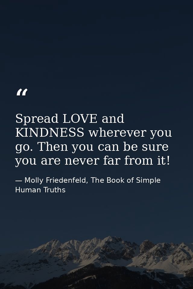 Spread LOVE and KINDNESS wherever you go. Then you can be sure you are never far from it! — Molly Friedenfeld, The Book of Simple Human Truths