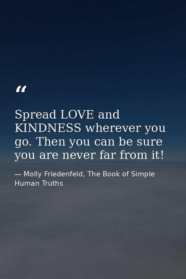 Spread LOVE and KINDNESS wherever you go. Then you can be sure you are never far from it! — Molly Friedenfeld, The Book of Simple Human Truths