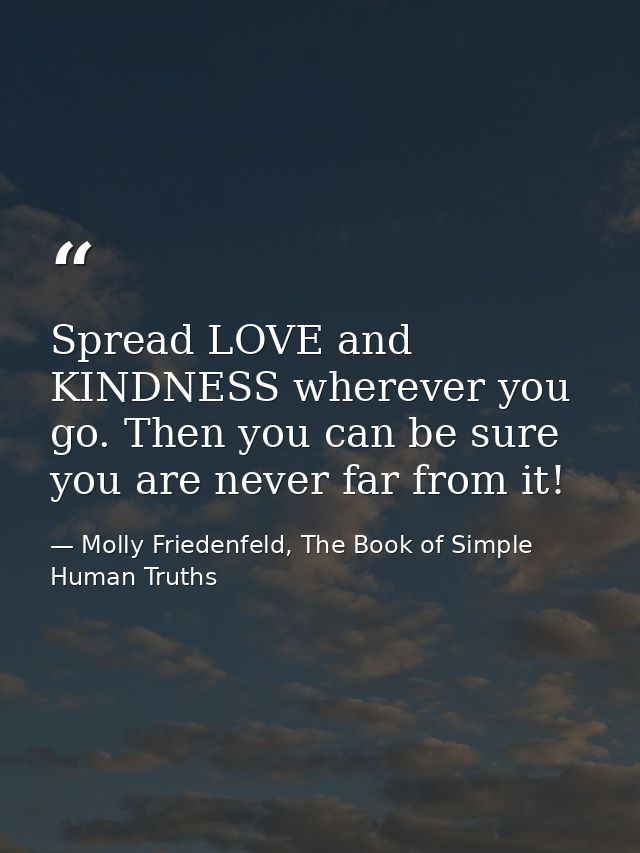Spread LOVE and KINDNESS wherever you go. Then you can be sure you are never far from it! — Molly Friedenfeld, The Book of Simple Human Truths