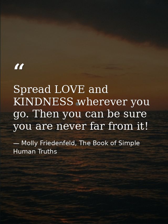 Spread LOVE and KINDNESS wherever you go. Then you can be sure you are never far from it! — Molly Friedenfeld, The Book of Simple Human Truths