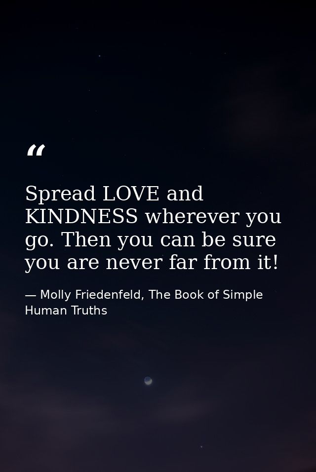 Spread LOVE and KINDNESS wherever you go. Then you can be sure you are never far from it! — Molly Friedenfeld, The Book of Simple Human Truths