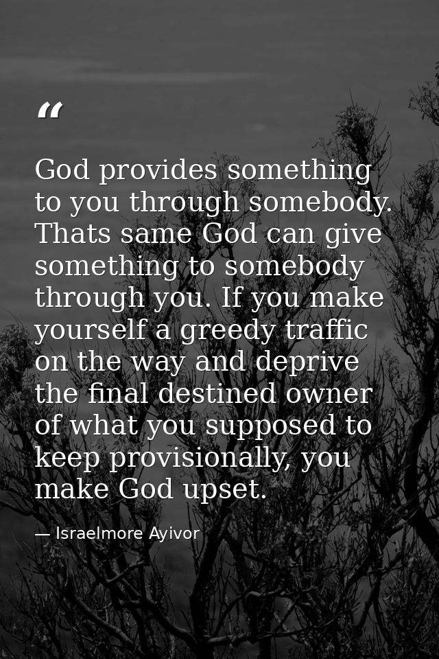 God provides something to you through somebody. Thats same God can give something to somebody through you. If you make y — Israelmore Ayivor