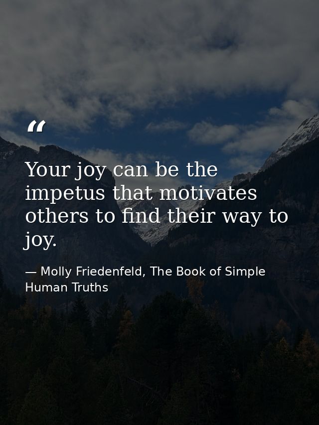 Your joy can be the impetus that motivates others to find their way to joy. — Molly Friedenfeld, The Book of Simple Human Truths