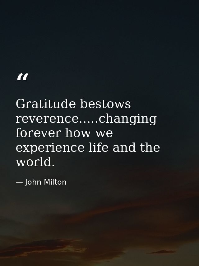 Gratitude bestows reverence.....changing forever how we experience life and the world. — John Milton