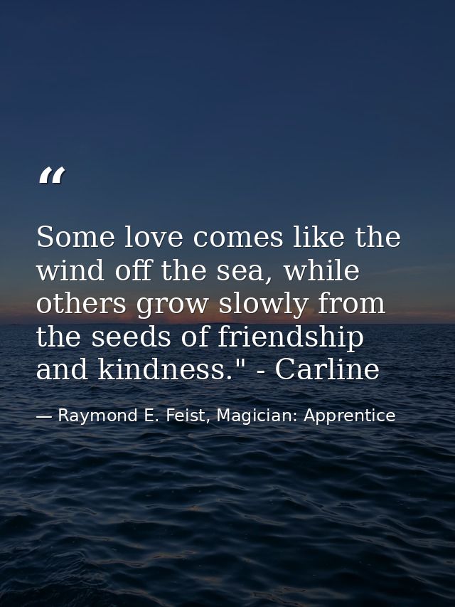 Some love comes like the wind off the sea, while others grow slowly from the seeds of friendship and kindness." - Carlin — Raymond E. Feist, Magician: Apprentice
