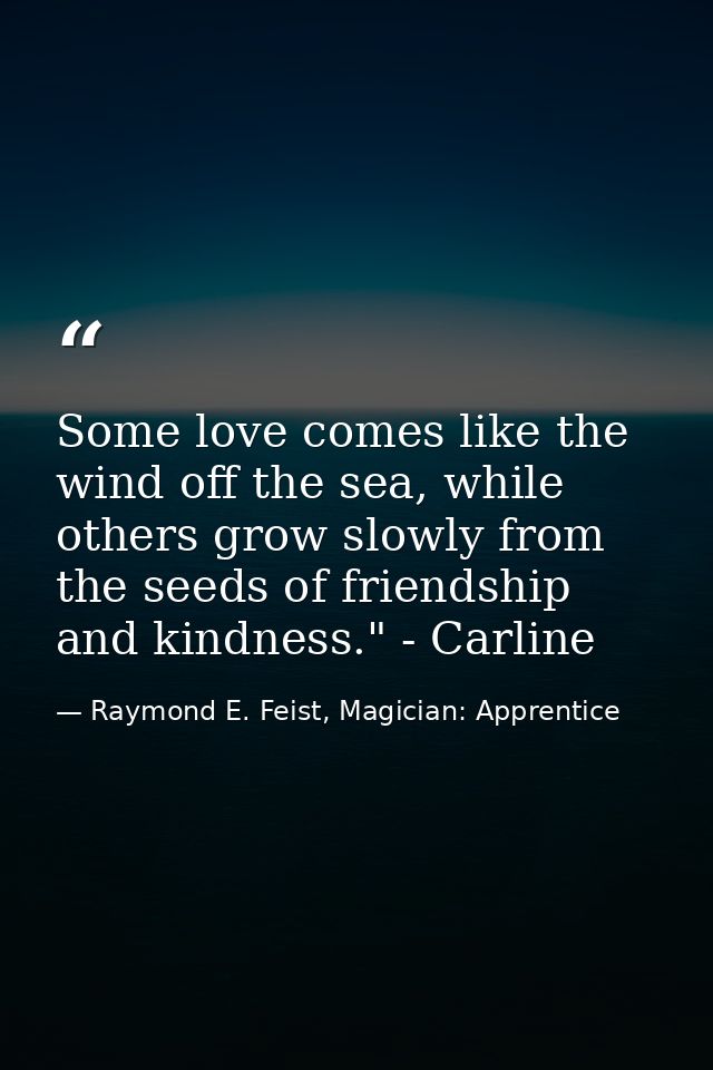 Some love comes like the wind off the sea, while others grow slowly from the seeds of friendship and kindness." - Carlin — Raymond E. Feist, Magician: Apprentice