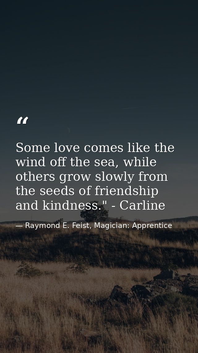 Some love comes like the wind off the sea, while others grow slowly from the seeds of friendship and kindness." - Carlin — Raymond E. Feist, Magician: Apprentice