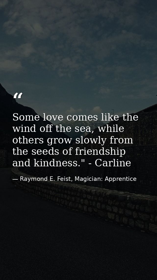Some love comes like the wind off the sea, while others grow slowly from the seeds of friendship and kindness." - Carlin — Raymond E. Feist, Magician: Apprentice