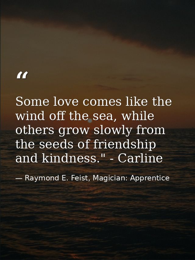 Some love comes like the wind off the sea, while others grow slowly from the seeds of friendship and kindness." - Carlin — Raymond E. Feist, Magician: Apprentice