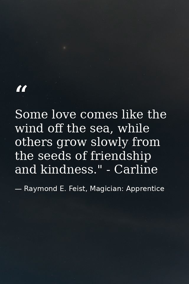 Some love comes like the wind off the sea, while others grow slowly from the seeds of friendship and kindness." - Carlin — Raymond E. Feist, Magician: Apprentice