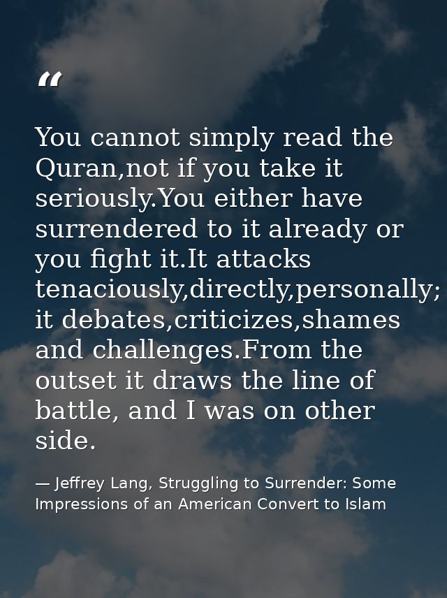You cannot simply read the Quran,not if you take it seriously.You either have surrendered to it already or you fight it. — Jeffrey Lang, Struggling to Surrender: Some Impressions of an American Convert to Islam